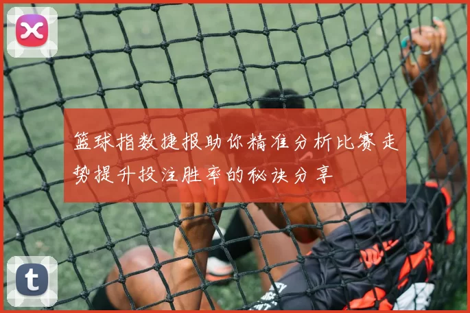 篮球指数捷报助你精准分析比赛走势提升投注胜率的秘诀分享