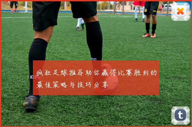 疯狂足球推荐助你赢得比赛胜利的最佳策略与技巧分享