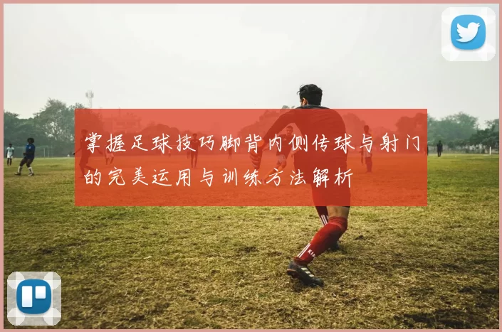 掌握足球技巧脚背内侧传球与射门的完美运用与训练方法解析