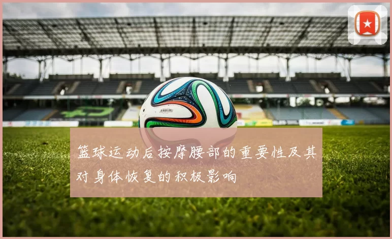 篮球运动后按摩腰部的重要性及其对身体恢复的积极影响