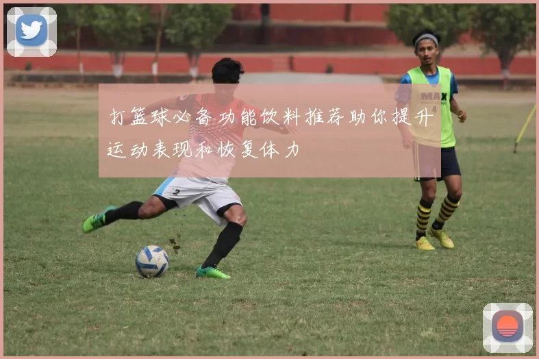 打篮球必备功能饮料推荐助你提升运动表现和恢复体力