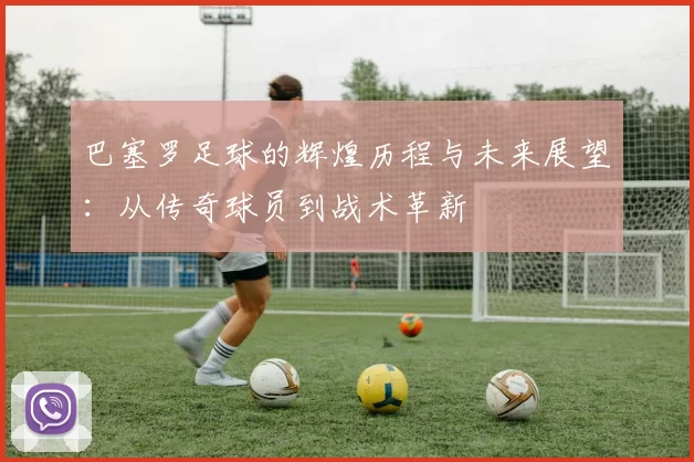 巴塞罗足球的辉煌历程与未来展望：从传奇球员到战术革新