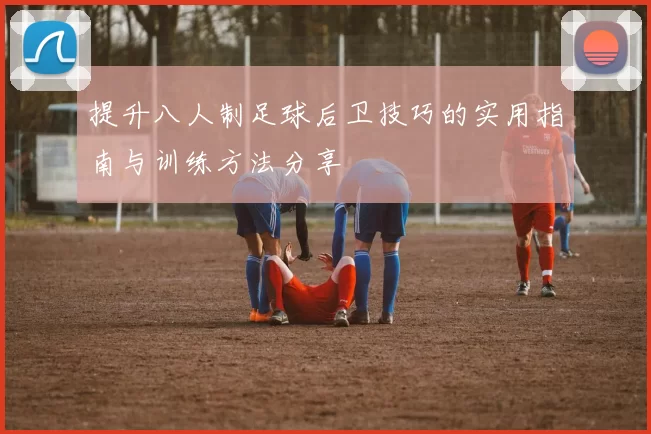 提升八人制足球后卫技巧的实用指南与训练方法分享