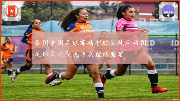 泰国中国足球赛精彩对决展现两国足球文化交流与友谊的盛宴