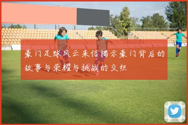 豪门足球风云来信揭示豪门背后的故事与荣耀与挑战的交织