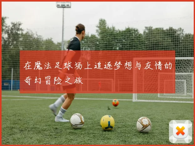 在魔法足球场上追逐梦想与友情的奇幻冒险之旅